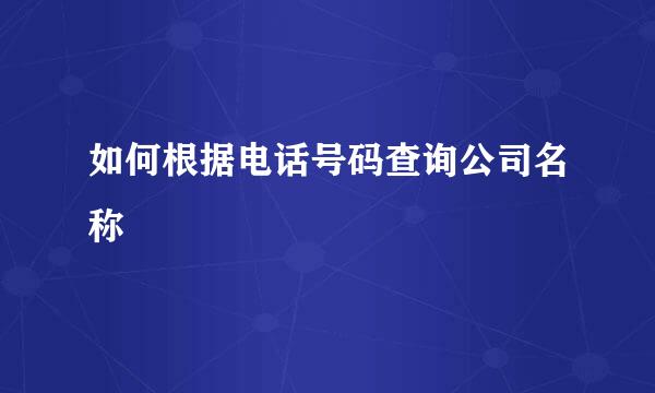 如何根据电话号码查询公司名称
