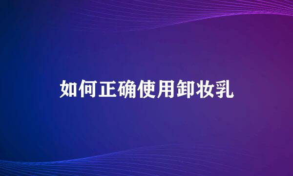 如何正确使用卸妆乳