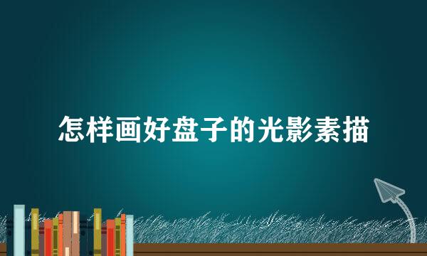 怎样画好盘子的光影素描