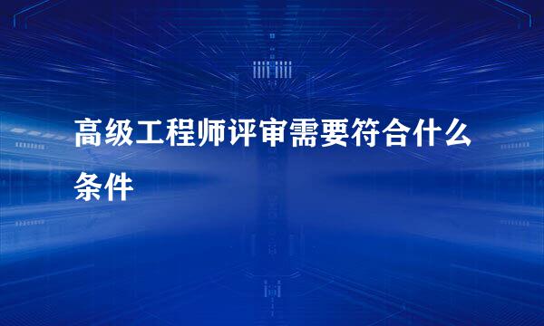 高级工程师评审需要符合什么条件
