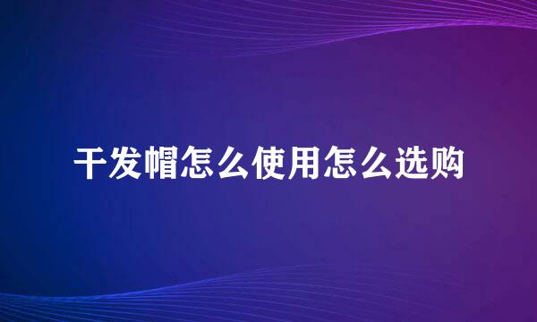 干发帽怎么使用怎么选购