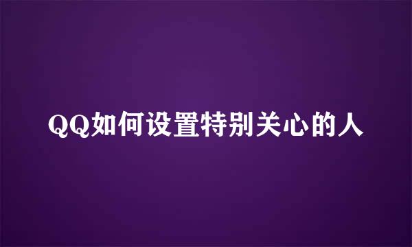QQ如何设置特别关心的人