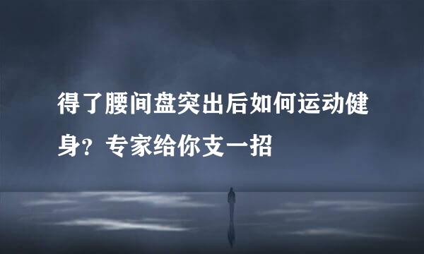 得了腰间盘突出后如何运动健身？专家给你支一招