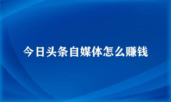 今日头条自媒体怎么赚钱