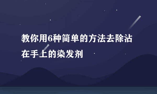 教你用6种简单的方法去除沾在手上的染发剂