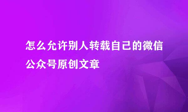 怎么允许别人转载自己的微信公众号原创文章