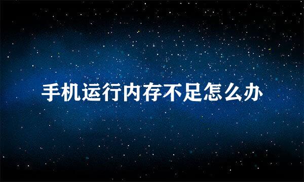 手机运行内存不足怎么办