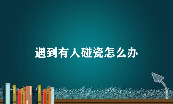 遇到有人碰瓷怎么办
