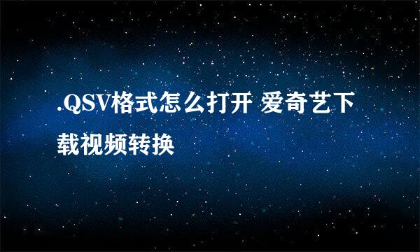 .QSV格式怎么打开 爱奇艺下载视频转换
