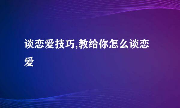 谈恋爱技巧,教给你怎么谈恋爱