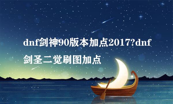 dnf剑神90版本加点2017?dnf剑圣二觉刷图加点