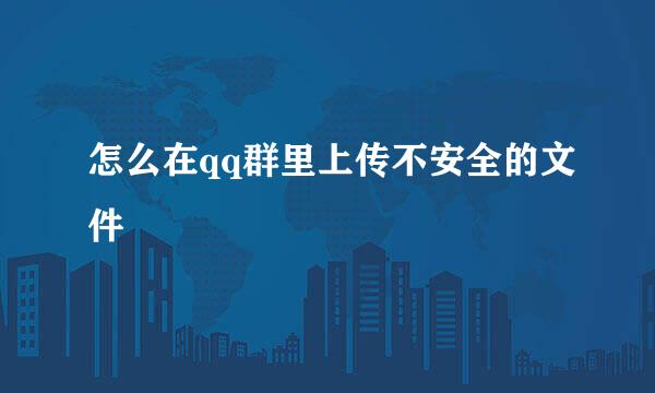 怎么在qq群里上传不安全的文件