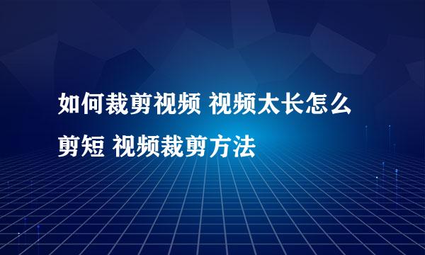 如何裁剪视频 视频太长怎么剪短 视频裁剪方法