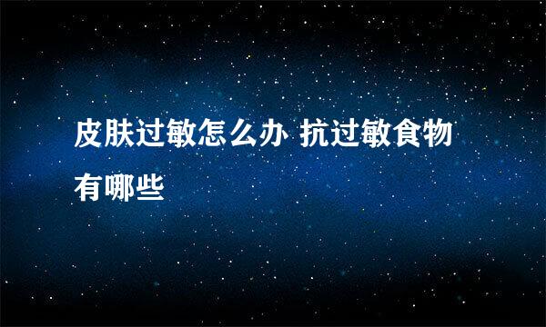 皮肤过敏怎么办 抗过敏食物有哪些