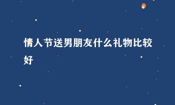 情人节送男朋友什么礼物比较好