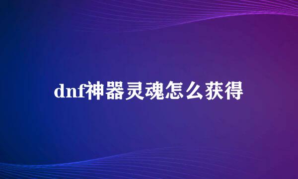 dnf神器灵魂怎么获得
