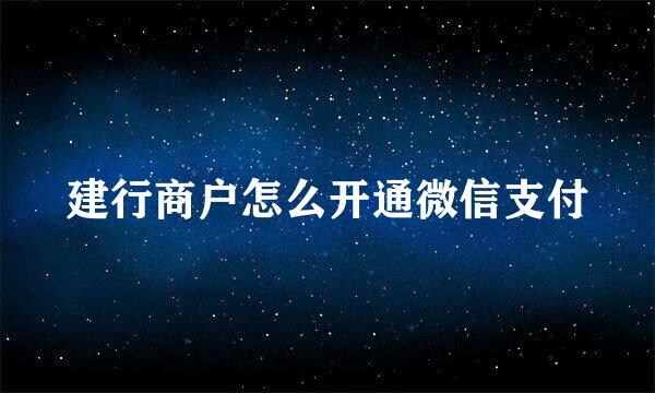 建行商户怎么开通微信支付