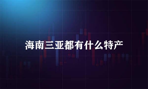海南三亚都有什么特产