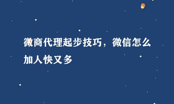 微商代理起步技巧，微信怎么加人快又多