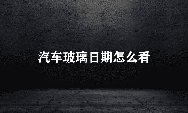 汽车玻璃日期怎么看