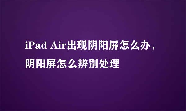 iPad Air出现阴阳屏怎么办，阴阳屏怎么辨别处理