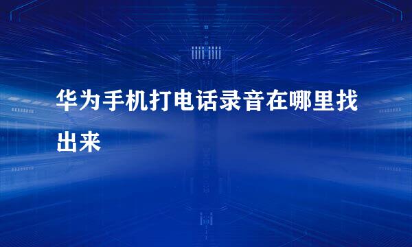 华为手机打电话录音在哪里找出来