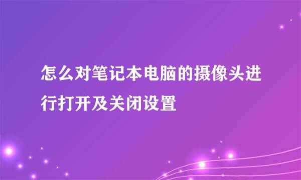 怎么对笔记本电脑的摄像头进行打开及关闭设置