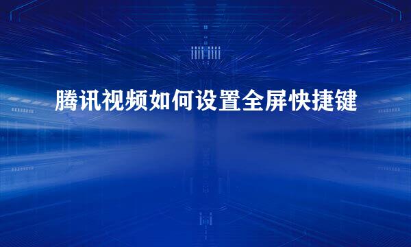 腾讯视频如何设置全屏快捷键