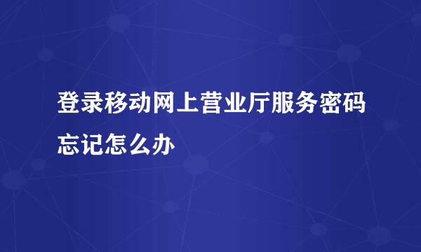 登录移动网上营业厅服务密码忘记怎么办