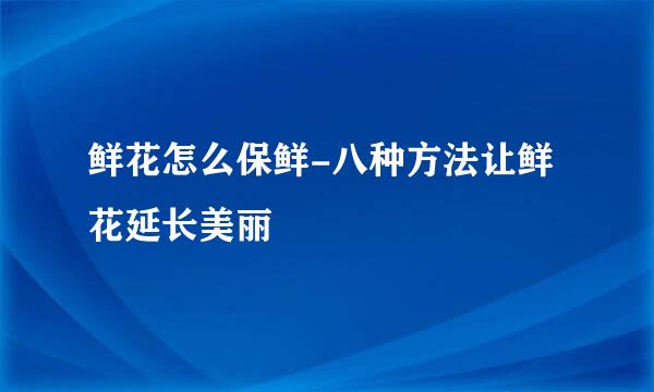 鲜花怎么保鲜-八种方法让鲜花延长美丽