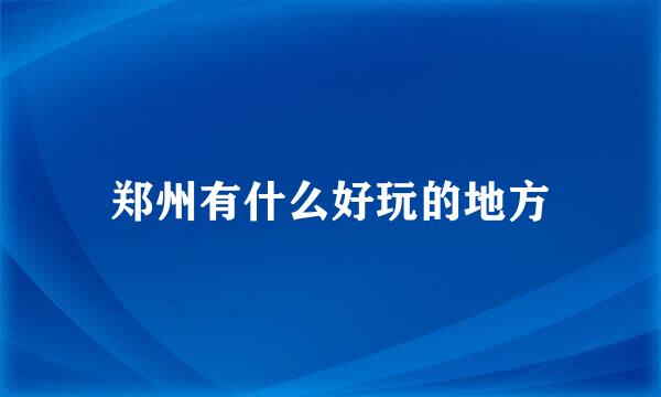 郑州有什么好玩的地方
