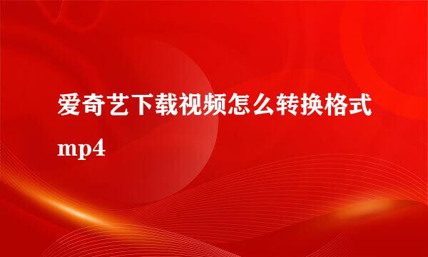 爱奇艺下载视频怎么转换格式mp4