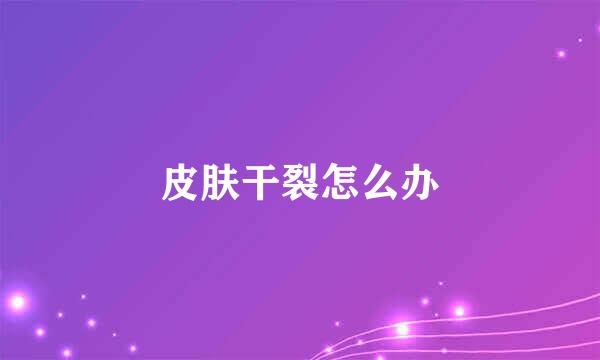 皮肤干裂怎么办