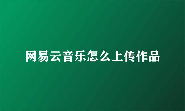 网易云音乐怎么上传作品