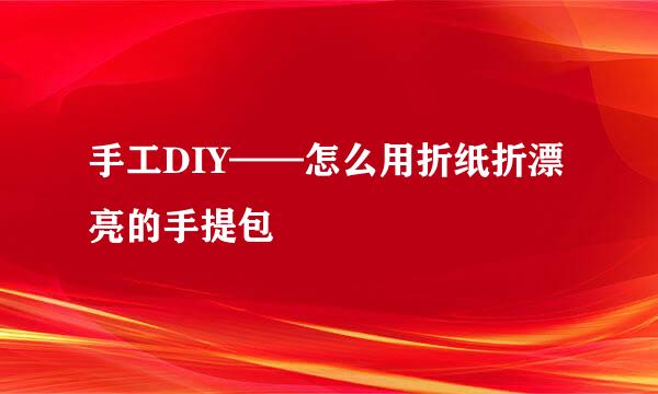 手工DIY——怎么用折纸折漂亮的手提包