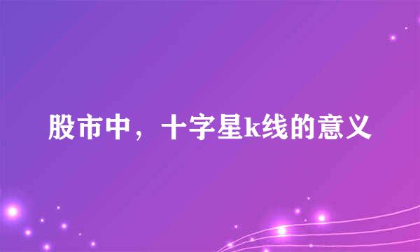股市中，十字星k线的意义