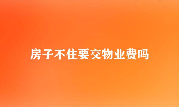 房子不住要交物业费吗