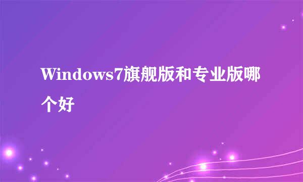 Windows7旗舰版和专业版哪个好