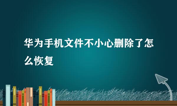华为手机文件不小心删除了怎么恢复