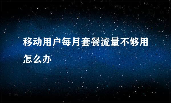 移动用户每月套餐流量不够用怎么办