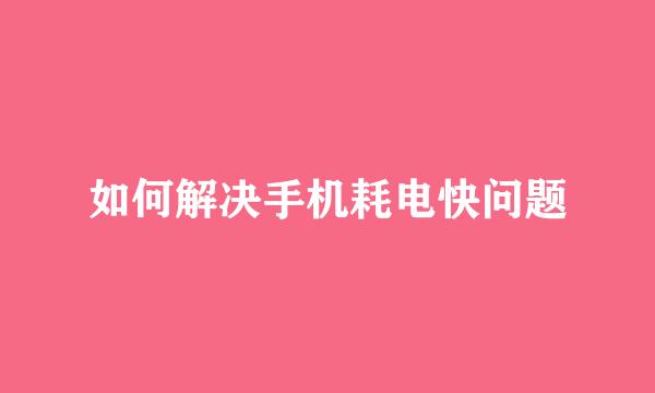 如何解决手机耗电快问题
