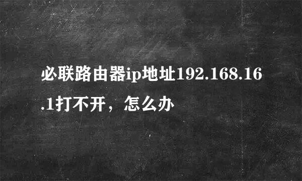 必联路由器ip地址192.168.16.1打不开，怎么办