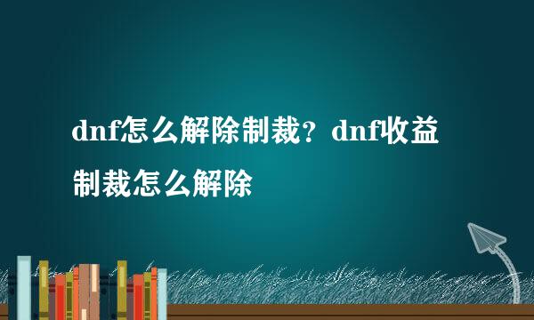 dnf怎么解除制裁？dnf收益制裁怎么解除