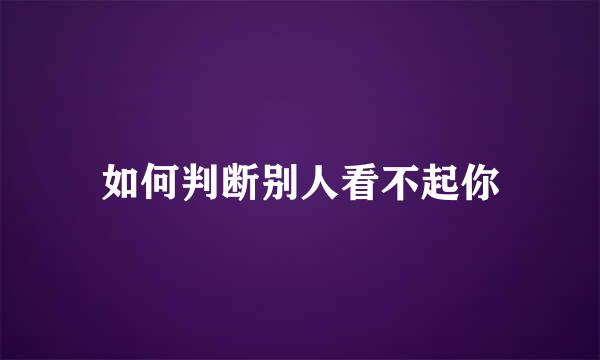 如何判断别人看不起你