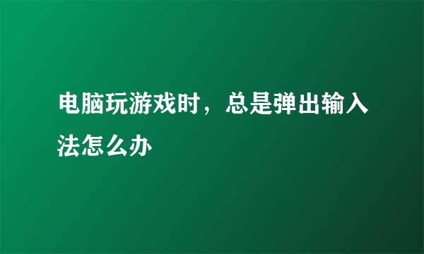 电脑玩游戏时，总是弹出输入法怎么办
