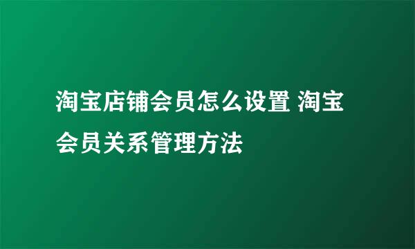 淘宝店铺会员怎么设置 淘宝会员关系管理方法