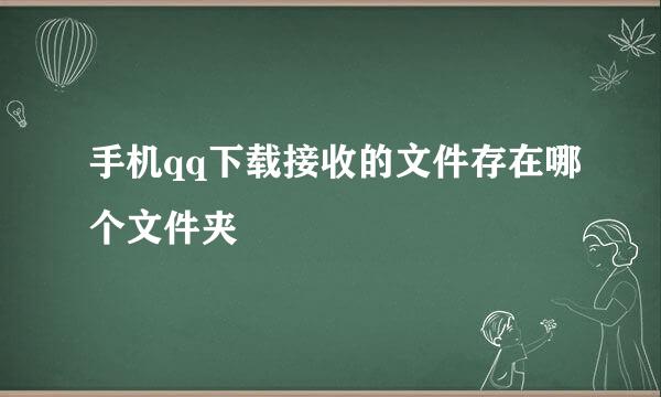 手机qq下载接收的文件存在哪个文件夹