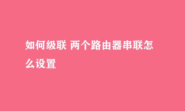 如何级联 两个路由器串联怎么设置