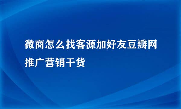 微商怎么找客源加好友豆瓣网推广营销干货