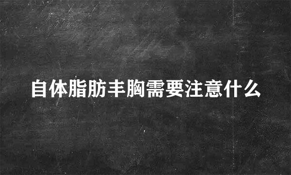 自体脂肪丰胸需要注意什么